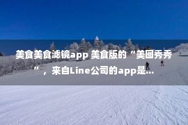 美食美食滤镜app 美食版的“美图秀秀”，来自Line公司的app是...