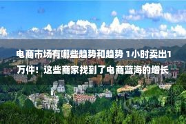 电商市场有哪些趋势和趋势 1小时卖出1万件！这些商家找到了电商蓝海的增长密码