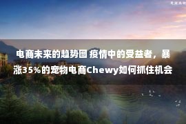 电商未来的趋势图 疫情中的受益者，暴涨35%的宠物电商Chewy如何抓住机会