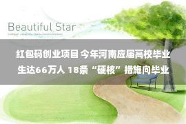 红包码创业项目 今年河南应届高校毕业生达66万人 18条“硬核”措施向毕业生送出就业“红包”