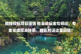 搞钱投标项目赚钱 物业论坛金句频出，专家论道观点鲜明，精彩对话这里回顾！