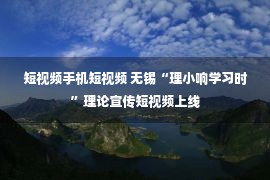 短视频手机短视频 无锡“理小响学习时”理论宣传短视频上线