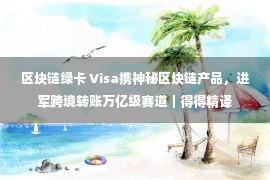 区块链绿卡 Visa携神秘区块链产品，进军跨境转账万亿级赛道｜得得精译