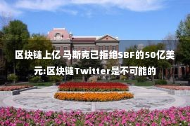 区块链上亿 马斯克已拒绝SBF的50亿美元:区块链Twitter是不可能的