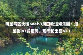 明星与区块链 Web3风口吹进娱乐圈：周星驰ins发招聘、周杰伦出售NFT