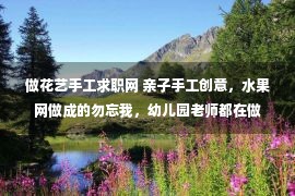 做花艺手工求职网 亲子手工创意，水果网做成的勿忘我，幼儿园老师都在做