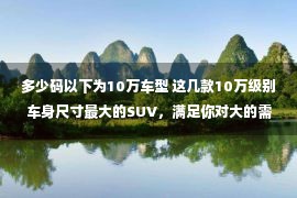 多少码以下为10万车型 这几款10万级别车身尺寸最大的SUV，满足你对大的需求