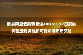 欧易阿里云跳转 欧易OKEx：17日凌晨阿里云服务维护可能影响币币交易