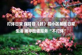 打烊日常 保障管（封）控小区居民日常生活 唯亭街道服务“不打烊”