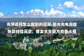 光学透视怎么做到的视频:新光光电应收账款持续高企，曾发生关联方资金占用情形