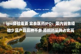 ipo经验重要 宣泰医药IPO：国内销售经验少且产品品种不多 原料药采购占比高