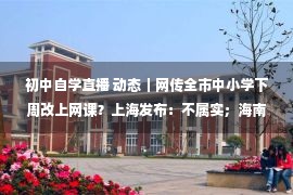 初中自学直播 动态｜网传全市中小学下周改上网课？上海发布：不属实；海南市监局回应椰树直播争议