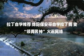 拉丁自学推荐 绵阳保安哥自学拉丁舞 变“领舞男神”火遍网络