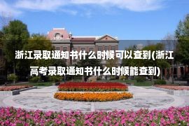 浙江录取通知书什么时候可以查到(浙江高考录取通知书什么时候能查到)