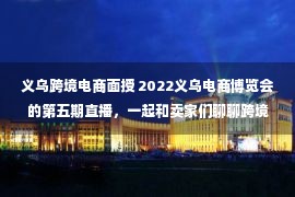 义乌跨境电商面授 2022义乌电商博览会的第五期直播，一起和卖家们聊聊跨境的那些事～