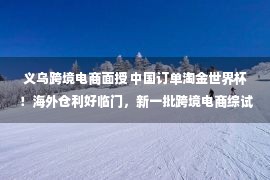 义乌跨境电商面授 中国订单淘金世界杯！海外仓利好临门，新一批跨境电商综试区箭在弦上