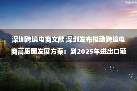 深圳跨境电商文献 深圳发布推动跨境电商高质量发展方案：到2025年进出口额超千亿