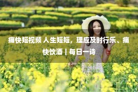 痛快短视频 人生短短，理应及时行乐、痛快饮酒｜每日一诗