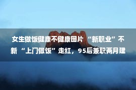 女生做饭健康不健康图片 “新职业”不新 “上门做饭”走红，95后兼职两月建团队