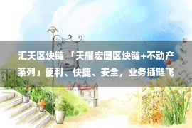 汇天区块链 「天耀宏图区块链+不动产系列」便利、快捷、安全，业务插链飞行