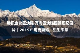 腾讯会议区块链 万向区块链国际周纪录片｜2019：周而复始，生生不息