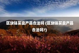 区块链买卖产品合法吗 (区块链买卖产品合法吗?)