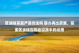 区块链买卖产品合法吗 国办再出政策，探索区块链在税收征改中的运用