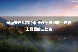 玛丽安托瓦内特币 长沙手表回收—世界上最贵的三款表