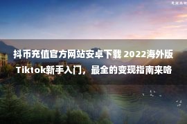 抖币充值官方网站安卓下载 2022海外版Tiktok新手入门，最全的变现指南来咯