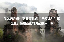 怎么海外建厂做生意赚钱 “高考工厂”做生意？被商业化利用的衡水中学