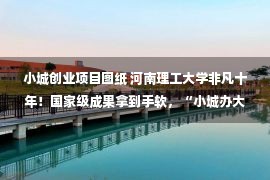 小城创业项目图纸 河南理工大学非凡十年！国家级成果拿到手软，“小城办大学的典范”！ —河南站—中国教育在线