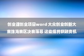 创业课创业项目word 大众创业创新大赛珠海赛区决赛落幕 这些组将获融资机会