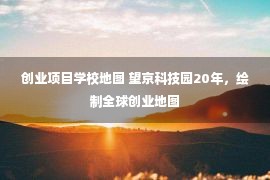 创业项目学校地图 望京科技园20年，绘制全球创业地图