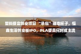 塑料餐盒创业项目 “承包”瑞幸杯子，恒鑫生活创业板IPO，PLA餐具何时成主流