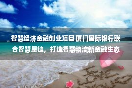 智慧经济金融创业项目 厦门国际银行联合智慧星链，打造智慧物流新金融生态模式