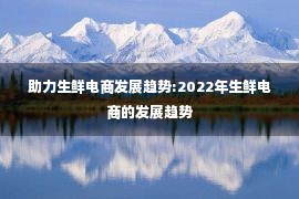 助力生鲜电商发展趋势:2022年生鲜电商的发展趋势