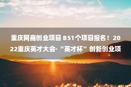 重庆网商创业项目 851个项目报名！2022重庆英才大会·“英才杯”创新创业项目大赛征集结束