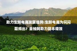 助力生鲜电商发展趋势:生鲜电商为何问题频出？金柚网助力降本增效