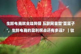 生鲜电商就业趋势图 互联网重塑‘菜篮子’，生鲜电商的盈利拐点还有多远？｜钛度热评