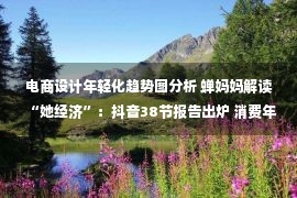 电商设计年轻化趋势图分析 蝉妈妈解读“她经济”：抖音38节报告出炉 消费年轻化明显