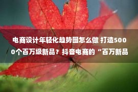 电商设计年轻化趋势图怎么做 打造5000个百万级新品？抖音电商的“百万新品计划”藏着什么密码？