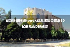 司派赚钱吗 Shopex商派收集告竣近10亿群众币D轮融资