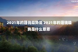 2021年的赚钱趋势是 2021年的赚钱趋势是什么意思