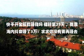 快手开宝箱能赚钱吗 裸辞第25天 ，我靠海内抖音赚了3万：求求你没有要再赚去世待遇了！