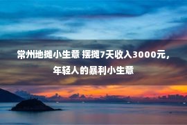 常州地摊小生意 摆摊7天收入3000元，年轻人的暴利小生意