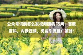 公众号词条怎么发视频赚钱 巧用：百度百科，内嵌视频，免费引流推广策略！