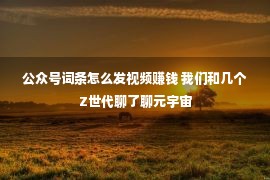 公众号词条怎么发视频赚钱 我们和几个Z世代聊了聊元宇宙