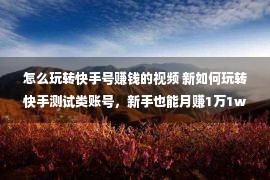 怎么玩转快手号赚钱的视频 新如何玩转快手测试类账号，新手也能月赚1万1w+