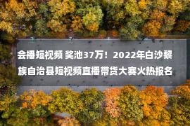 会播短视频 奖池37万！2022年白沙黎族自治县短视频直播带货大赛火热报名中！｜活动亮点多：农产品产地一件代发、官方售后管理、媒体监督保障！