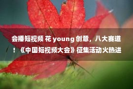 会播短视频 花 young 创意，八大赛道！《中国短视频大会》征集活动火热进行中，等你来！